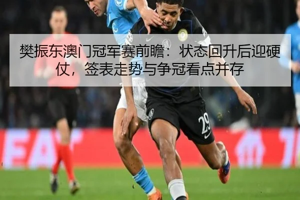 樊振东澳门冠军赛前瞻：状态回升后迎硬仗，签表走势与争冠看点并存